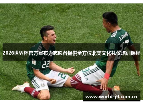 2026世界杯官方宣布为志愿者提供全方位北美文化礼仪培训课程