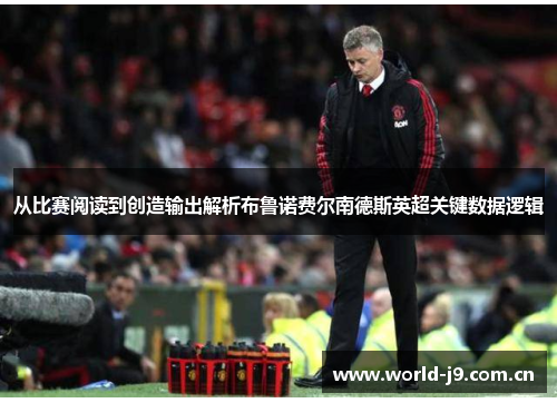 从比赛阅读到创造输出解析布鲁诺费尔南德斯英超关键数据逻辑