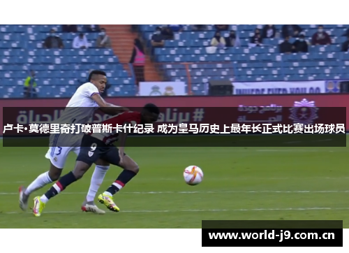 卢卡·莫德里奇打破普斯卡什纪录 成为皇马历史上最年长正式比赛出场球员 卢卡·莫德里奇打破普斯卡什纪录 成为皇马历史上最年长正式比赛出场球员
