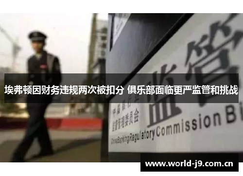 埃弗顿因财务违规两次被扣分 俱乐部面临更严监管和挑战 埃弗顿因财务违规两次被扣分 俱乐部面临更严监管和挑战