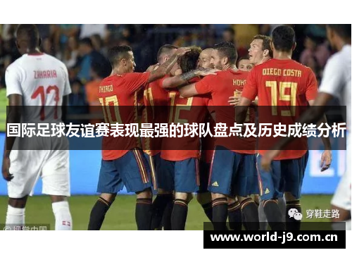 国际足球友谊赛表现最强的球队盘点及历史成绩分析